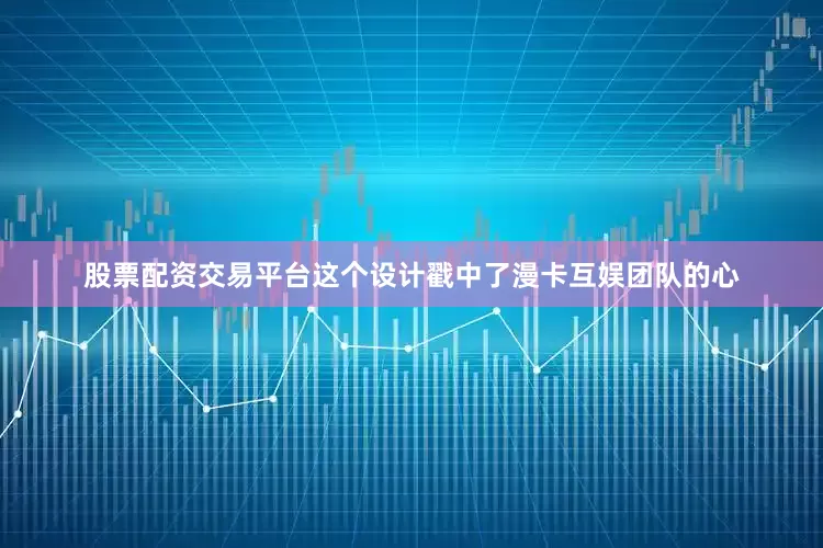 股票配资交易平台这个设计戳中了漫卡互娱团队的心