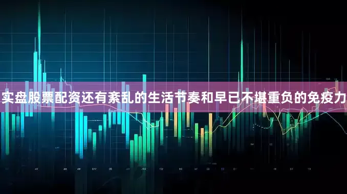 实盘股票配资还有紊乱的生活节奏和早已不堪重负的免疫力