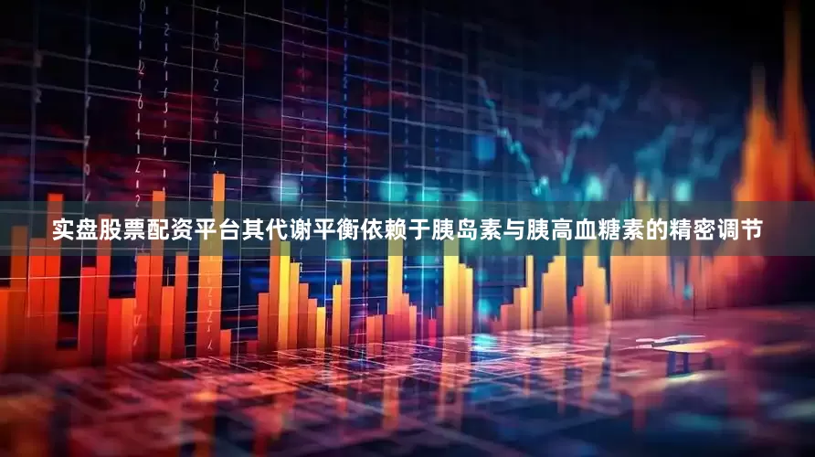 实盘股票配资平台其代谢平衡依赖于胰岛素与胰高血糖素的精密调节