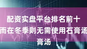 配资实盘平台排名前十而在冬季则无需使用石膏汤