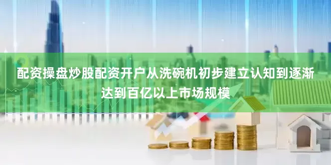 配资操盘炒股配资开户　　从洗碗机初步建立认知到逐渐达到百亿以上市场规模