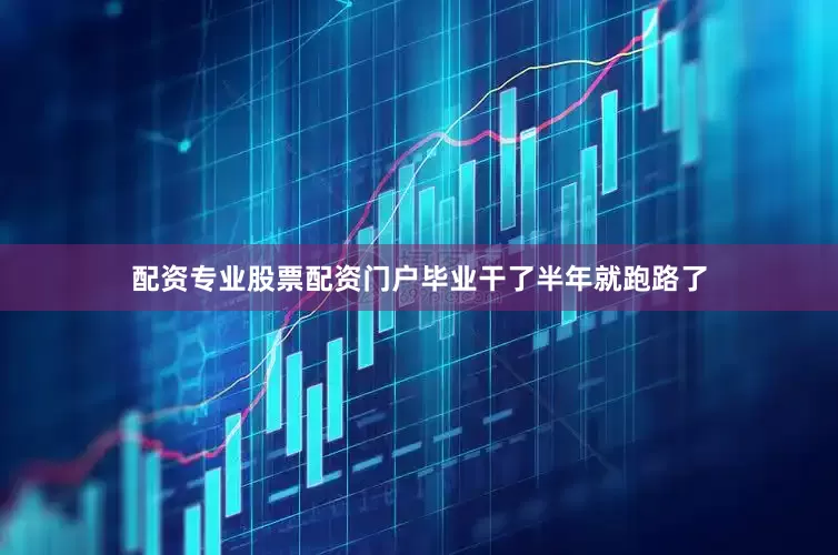 配资专业股票配资门户毕业干了半年就跑路了