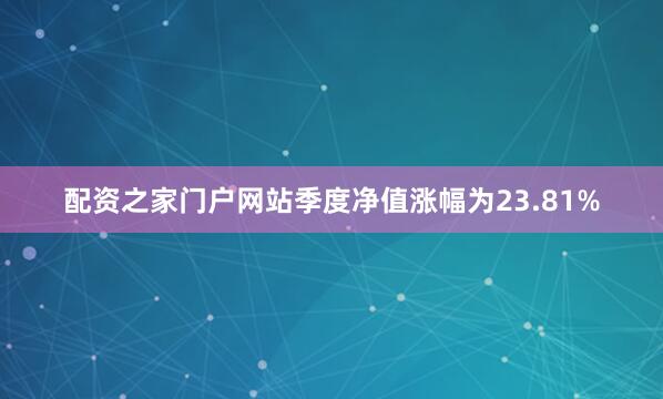 配资之家门户网站季度净值涨幅为23.81%