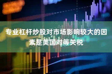 专业杠杆炒股对市场影响较大的因素是美国对等关税