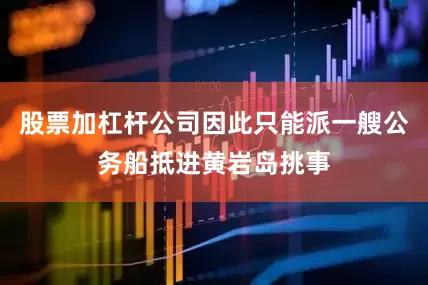股票加杠杆公司因此只能派一艘公务船抵进黄岩岛挑事