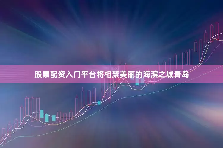 股票配资入门平台将相聚美丽的海滨之城青岛