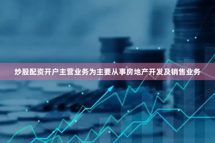 炒股配资开户主营业务为主要从事房地产开发及销售业务