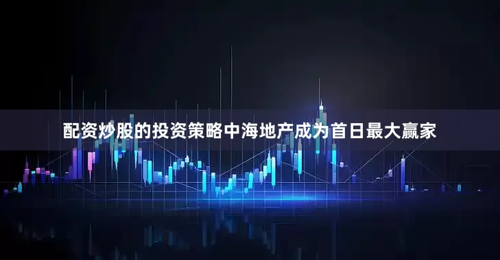配资炒股的投资策略中海地产成为首日最大赢家