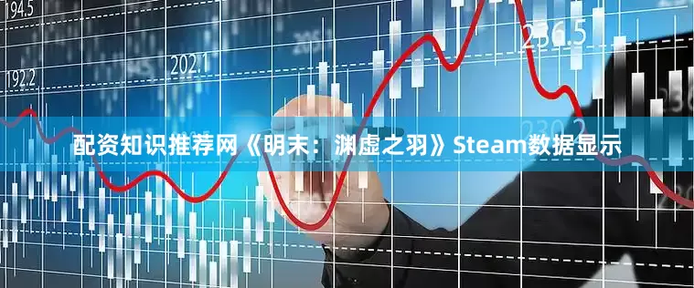 配资知识推荐网《明末：渊虚之羽》Steam数据显示