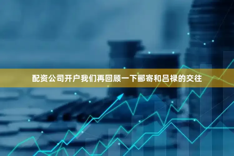 配资公司开户我们再回顾一下郦寄和吕禄的交往