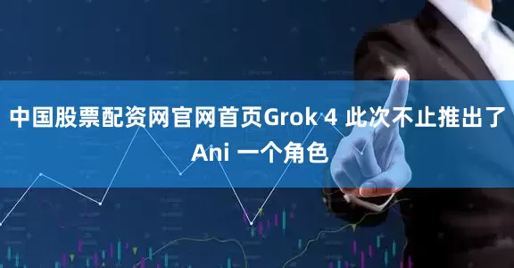 中国股票配资网官网首页Grok 4 此次不止推出了 Ani 一个角色