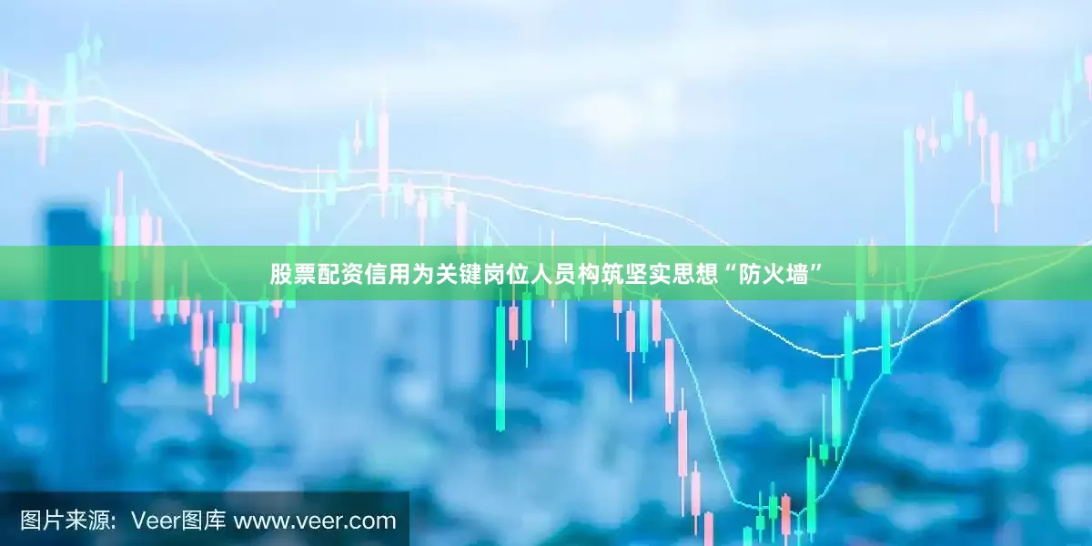股票配资信用为关键岗位人员构筑坚实思想“防火墙”