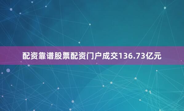 配资靠谱股票配资门户成交136.73亿元