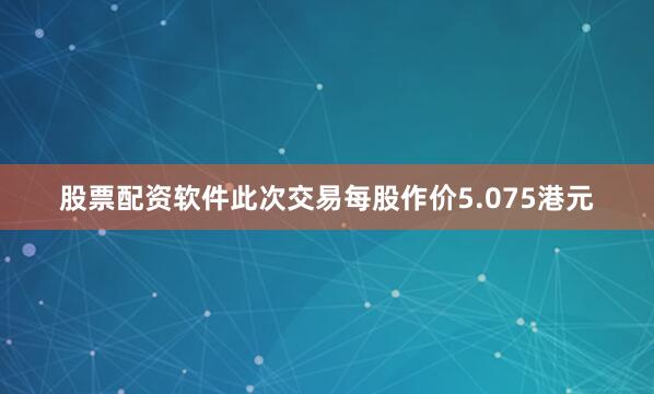 股票配资软件此次交易每股作价5.075港元