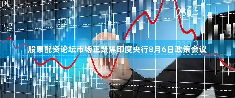 股票配资论坛市场正聚焦印度央行8月6日政策会议
