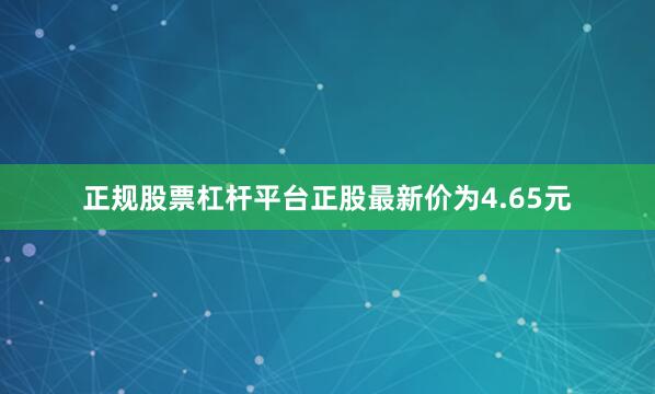正规股票杠杆平台正股最新价为4.65元