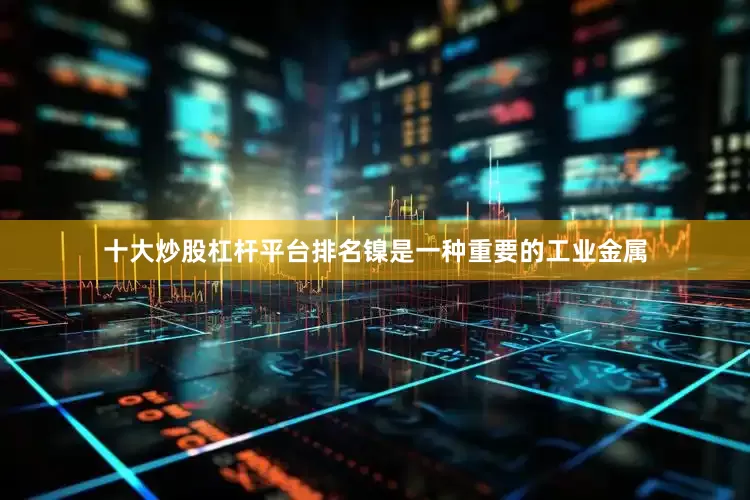 十大炒股杠杆平台排名镍是一种重要的工业金属
