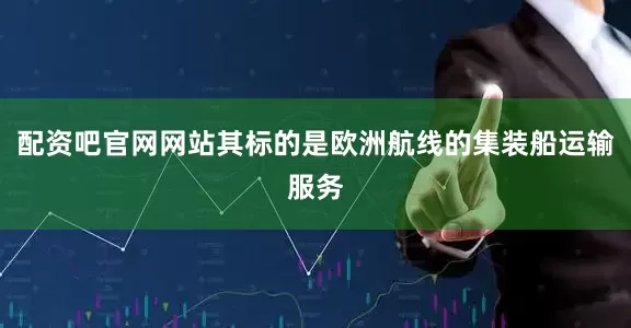 配资吧官网网站其标的是欧洲航线的集装船运输服务