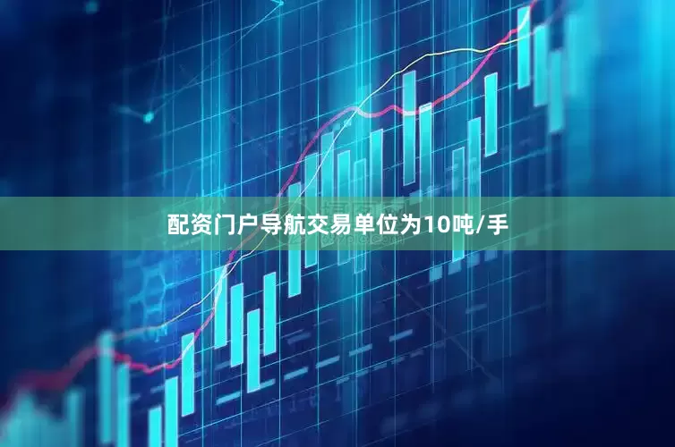 配资门户导航交易单位为10吨/手