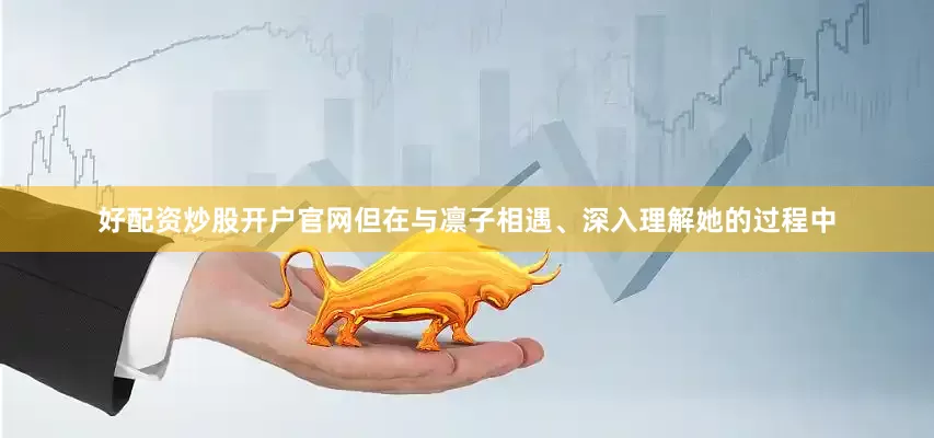 好配资炒股开户官网但在与凛子相遇、深入理解她的过程中