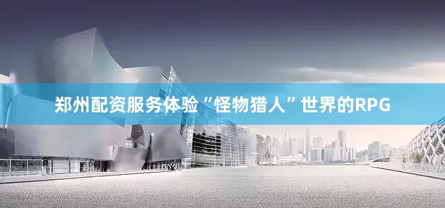 郑州配资服务体验“怪物猎人”世界的RPG