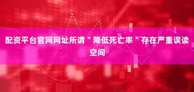配资平台官网网址所谓＂降低死亡率＂存在严重误读空间
