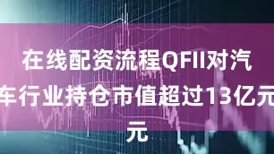 在线配资流程QFII对汽车行业持仓市值超过13亿元