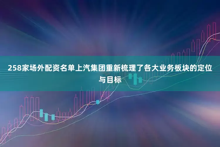 258家场外配资名单上汽集团重新梳理了各大业务板块的定位与目标