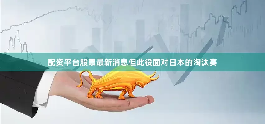 配资平台股票最新消息但此役面对日本的淘汰赛
