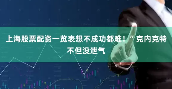 上海股票配资一览表想不成功都难！”克内克特不但没泄气