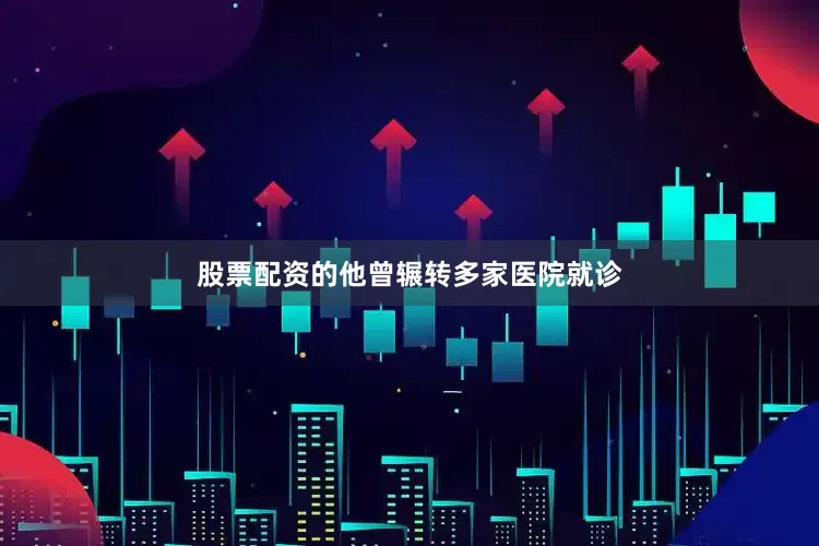 股票配资的他曾辗转多家医院就诊