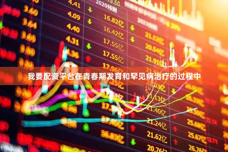 我要配资平台在青春期发育和罕见病治疗的过程中