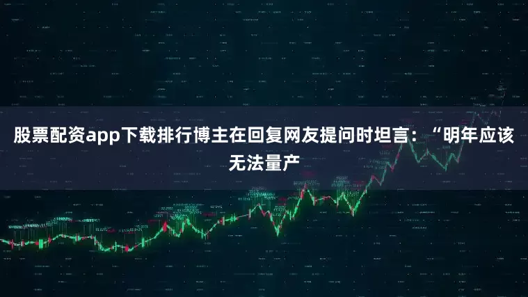 股票配资app下载排行博主在回复网友提问时坦言：“明年应该无法量产