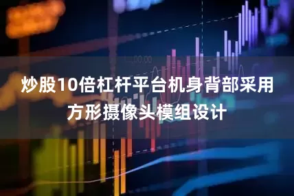 炒股10倍杠杆平台机身背部采用方形摄像头模组设计