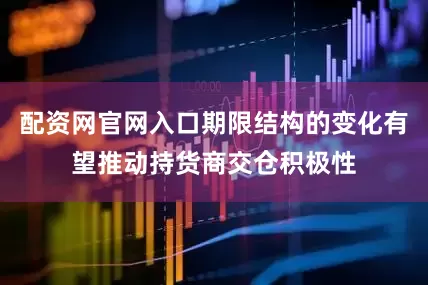 配资网官网入口期限结构的变化有望推动持货商交仓积极性