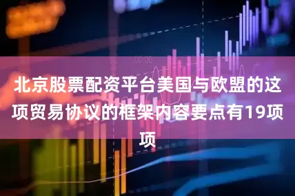 北京股票配资平台美国与欧盟的这项贸易协议的框架内容要点有19项