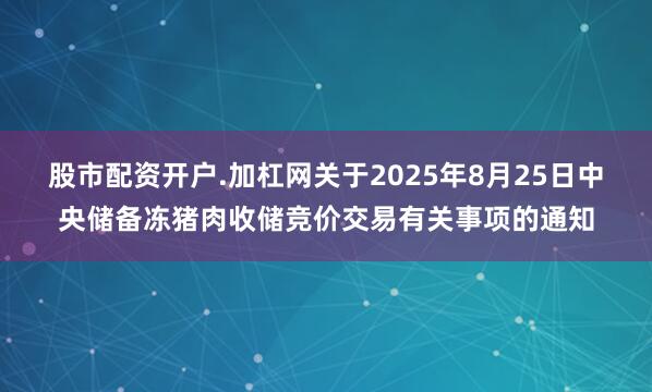 股市配资开户.加杠网关于2025年8月25日中央储备冻猪肉收储竞价交易有关事项的通知