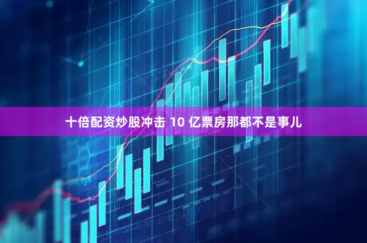 十倍配资炒股冲击 10 亿票房那都不是事儿