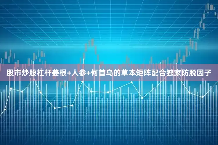 股市炒股杠杆姜根+人参+何首乌的草本矩阵配合独家防脱因子