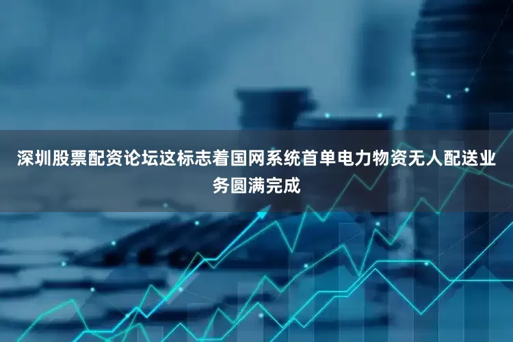 深圳股票配资论坛这标志着国网系统首单电力物资无人配送业务圆满完成