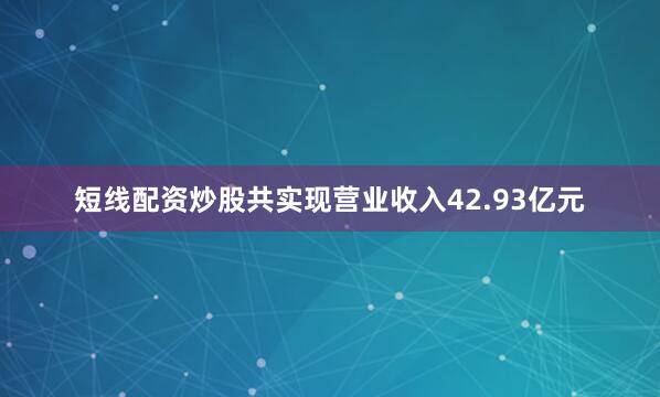 短线配资炒股共实现营业收入42.93亿元