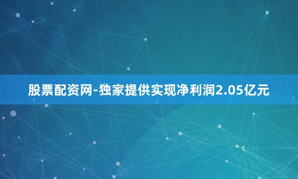 股票配资网-独家提供实现净利润2.05亿元
