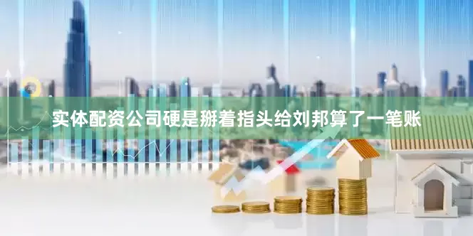实体配资公司硬是掰着指头给刘邦算了一笔账