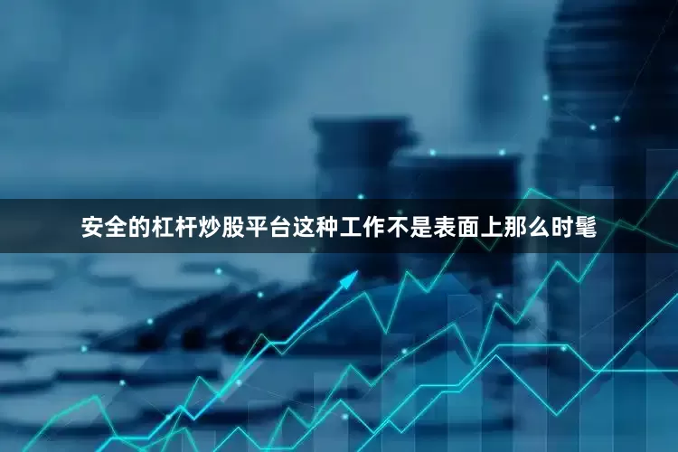 安全的杠杆炒股平台这种工作不是表面上那么时髦