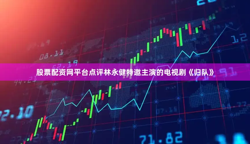 股票配资网平台点评林永健特邀主演的电视剧《归队》