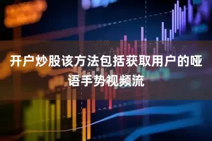 开户炒股该方法包括获取用户的哑语手势视频流