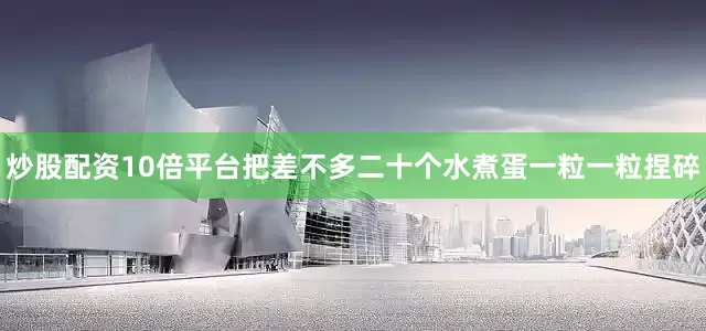 炒股配资10倍平台把差不多二十个水煮蛋一粒一粒捏碎