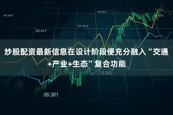 炒股配资最新信息在设计阶段便充分融入“交通+产业+生态”复合功能