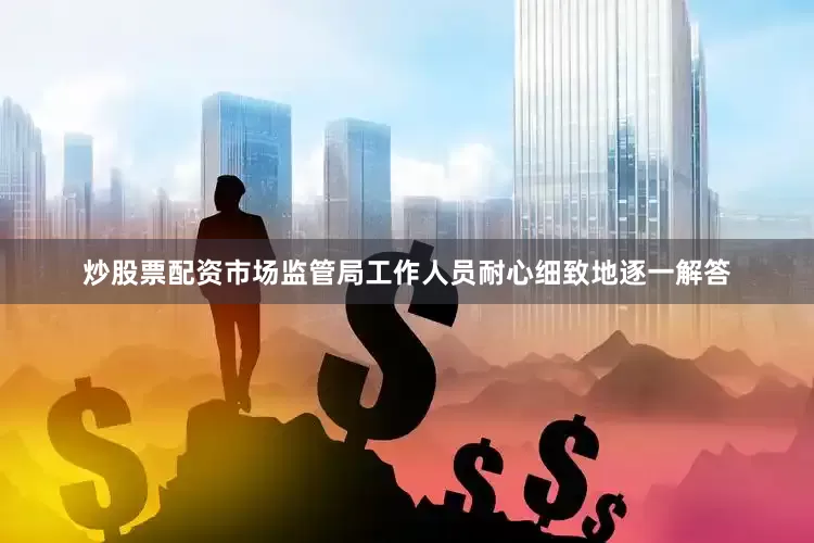 炒股票配资市场监管局工作人员耐心细致地逐一解答