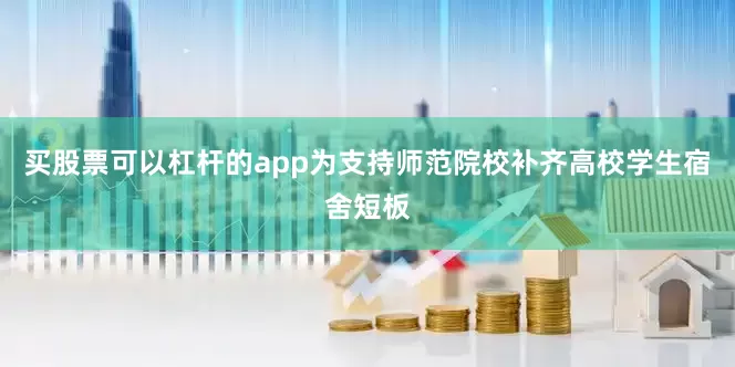 买股票可以杠杆的app为支持师范院校补齐高校学生宿舍短板